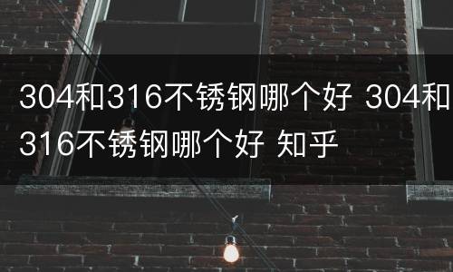 304和316不锈钢哪个好 304和316不锈钢哪个好 知乎