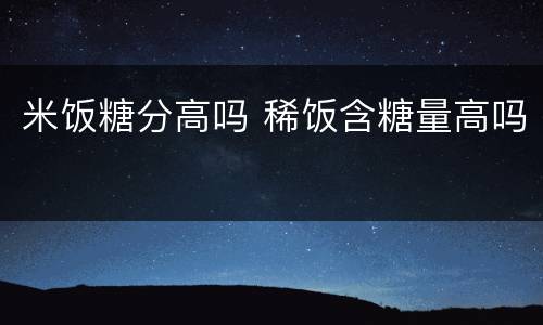 米饭糖分高吗 稀饭含糖量高吗