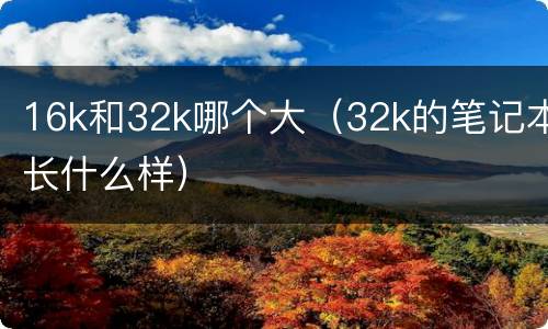 16k和32k哪个大（32k的笔记本长什么样）