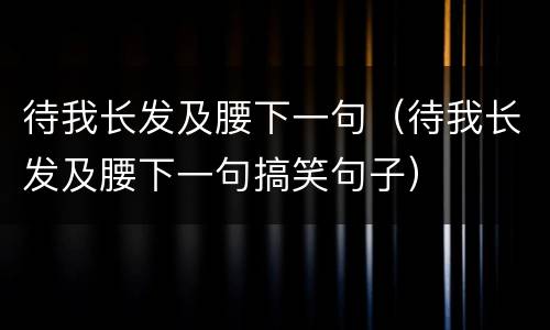 待我长发及腰下一句（待我长发及腰下一句搞笑句子）