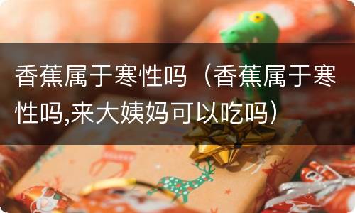 香蕉属于寒性吗（香蕉属于寒性吗,来大姨妈可以吃吗）