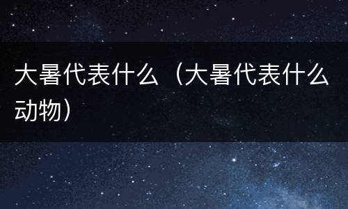 大暑代表什么（大暑代表什么动物）