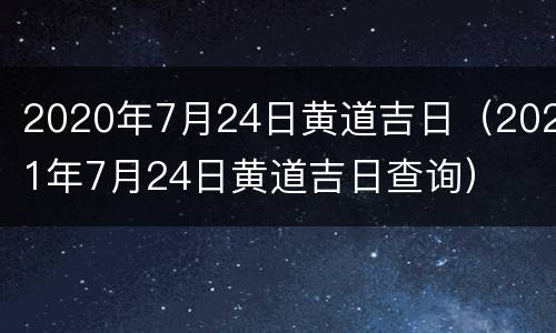 2020年7月24日黄道吉日（2021年7月24日黄道吉日查询）