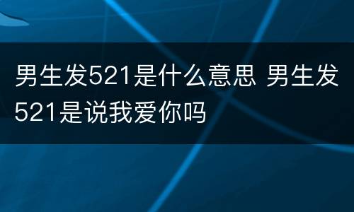 男生发521是什么意思 男生发521是说我爱你吗