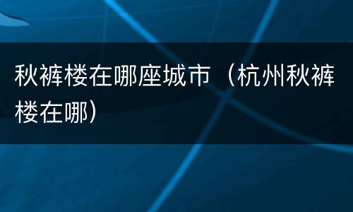 秋裤楼在哪座城市（杭州秋裤楼在哪）