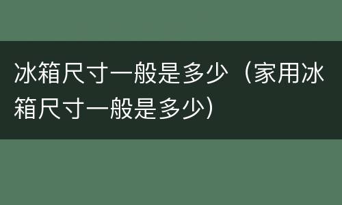 冰箱尺寸一般是多少（家用冰箱尺寸一般是多少）
