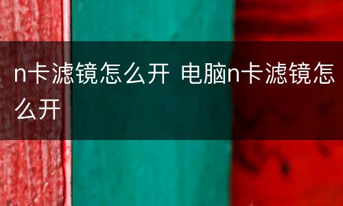 n卡滤镜怎么开 电脑n卡滤镜怎么开