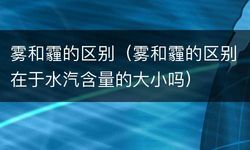 雾和霾的区别（雾和霾的区别在于水汽含量的大小吗）