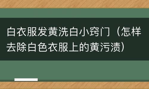 白衣服发黄洗白小窍门（怎样去除白色衣服上的黄污渍）