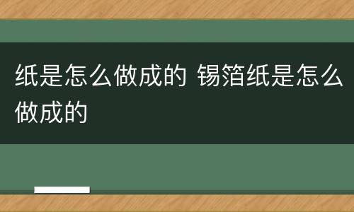 纸是怎么做成的 锡箔纸是怎么做成的