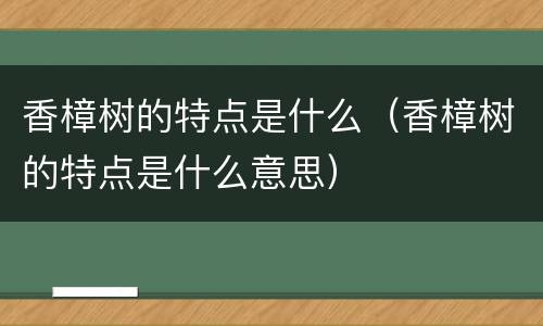 香樟树的特点是什么（香樟树的特点是什么意思）