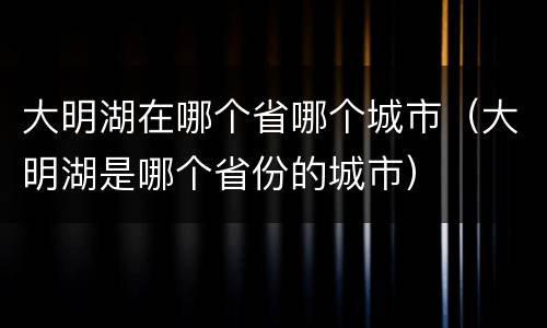 大明湖在哪个省哪个城市（大明湖是哪个省份的城市）