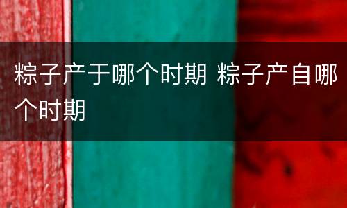 粽子产于哪个时期 粽子产自哪个时期