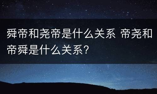 舜帝和尧帝是什么关系 帝尧和帝舜是什么关系?