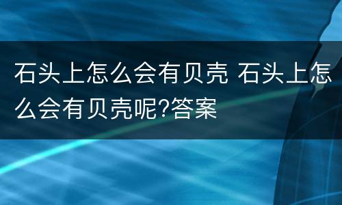 石头上怎么会有贝壳 石头上怎么会有贝壳呢?答案