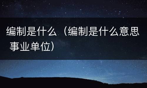 编制是什么（编制是什么意思 事业单位）