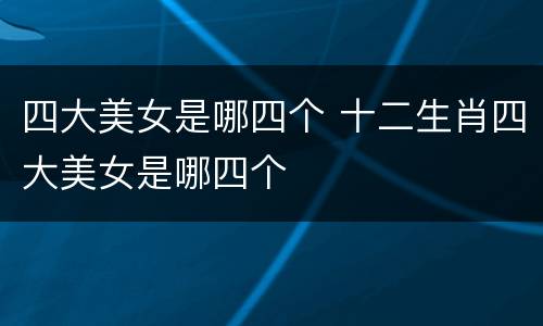 四大美女是哪四个 十二生肖四大美女是哪四个