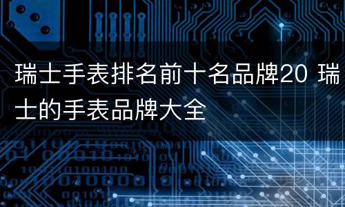 瑞士手表排名前十名品牌20 瑞士的手表品牌大全
