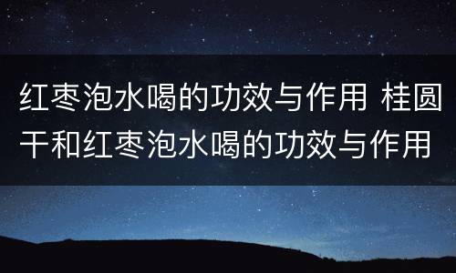 红枣泡水喝的功效与作用 桂圆干和红枣泡水喝的功效与作用