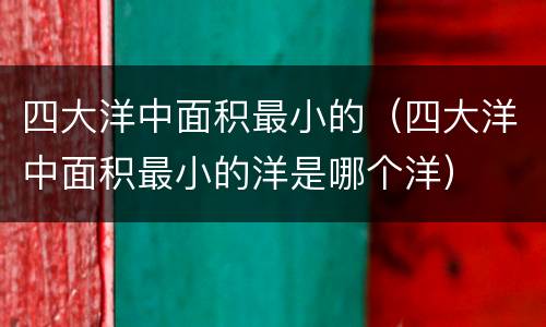 四大洋中面积最小的（四大洋中面积最小的洋是哪个洋）