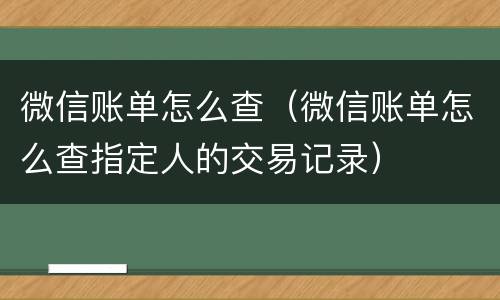 微信账单怎么查（微信账单怎么查指定人的交易记录）