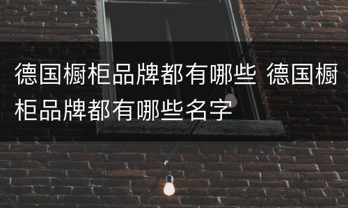德国橱柜品牌都有哪些 德国橱柜品牌都有哪些名字