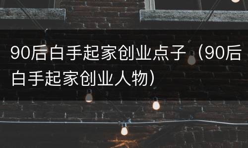 90后白手起家创业点子（90后白手起家创业人物）