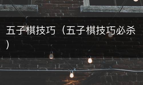 五子棋技巧（五子棋技巧必杀）