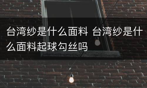 台湾纱是什么面料 台湾纱是什么面料起球勾丝吗