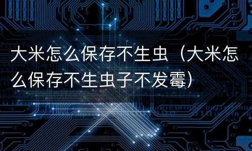 大米怎么保存不生虫（大米怎么保存不生虫子不发霉）