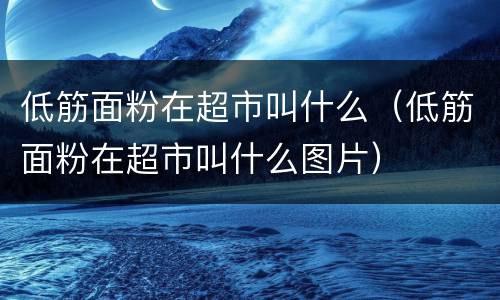 低筋面粉在超市叫什么（低筋面粉在超市叫什么图片）