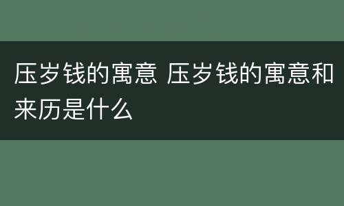 压岁钱的寓意 压岁钱的寓意和来历是什么
