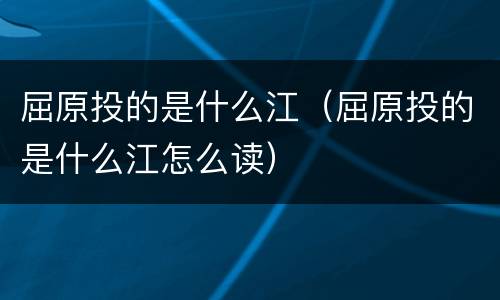 屈原投的是什么江（屈原投的是什么江怎么读）
