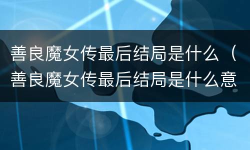 善良魔女传最后结局是什么（善良魔女传最后结局是什么意思）