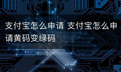 支付宝怎么申请 支付宝怎么申请黄码变绿码