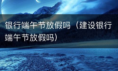 银行端午节放假吗（建设银行端午节放假吗）