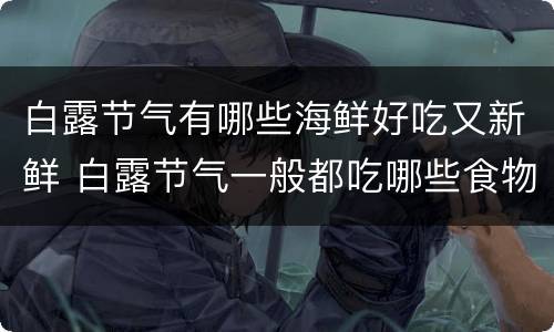 白露节气有哪些海鲜好吃又新鲜 白露节气一般都吃哪些食物呢