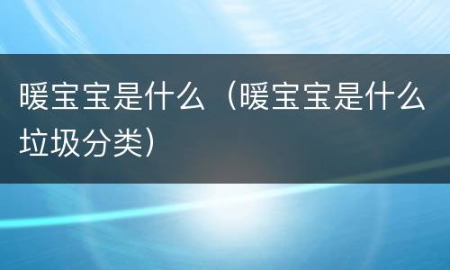 暖宝宝是什么（暖宝宝是什么垃圾分类）
