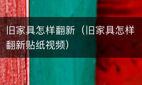 旧家具怎样翻新（旧家具怎样翻新贴纸视频）