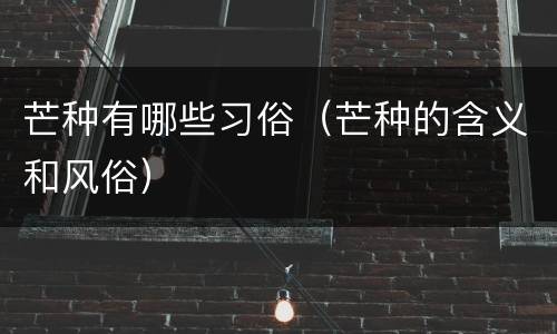 芒种有哪些习俗（芒种的含义和风俗）