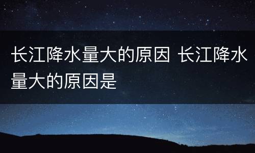 长江降水量大的原因 长江降水量大的原因是