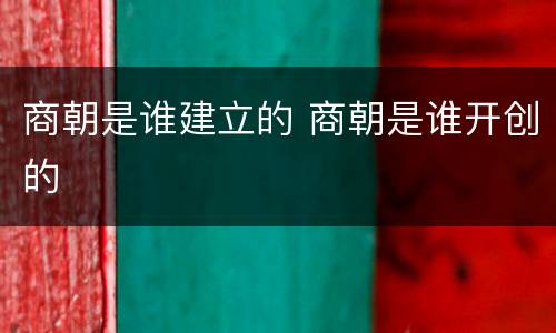 商朝是谁建立的 商朝是谁开创的