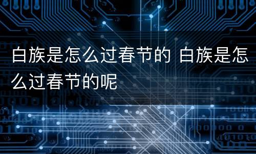 白族是怎么过春节的 白族是怎么过春节的呢