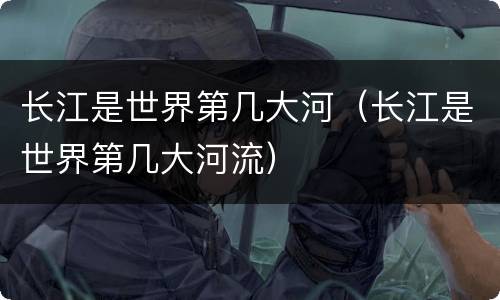 长江是世界第几大河（长江是世界第几大河流）