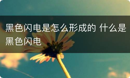 黑色闪电是怎么形成的 什么是黑色闪电