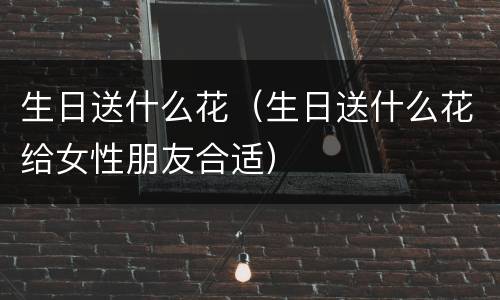 生日送什么花（生日送什么花给女性朋友合适）
