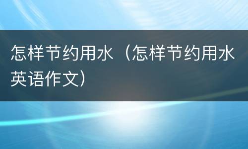 怎样节约用水（怎样节约用水英语作文）