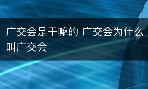 广交会是干嘛的 广交会为什么叫广交会