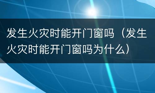 发生火灾时能开门窗吗（发生火灾时能开门窗吗为什么）