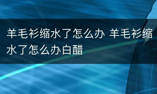 羊毛衫缩水了怎么办 羊毛衫缩水了怎么办白醋